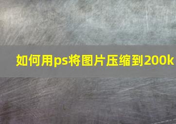 如何用ps将图片压缩到200k