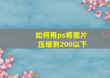 如何用ps将图片压缩到200以下