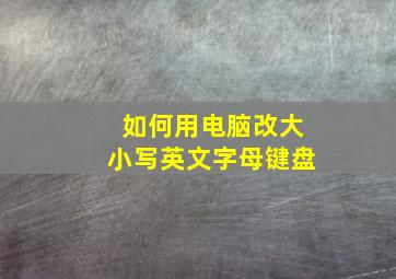 如何用电脑改大小写英文字母键盘