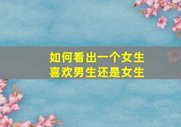 如何看出一个女生喜欢男生还是女生