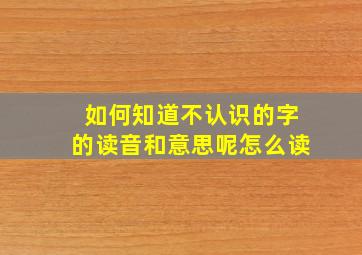 如何知道不认识的字的读音和意思呢怎么读