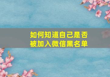 如何知道自己是否被加入微信黑名单