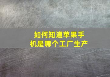 如何知道苹果手机是哪个工厂生产