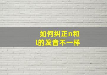 如何纠正n和l的发音不一样