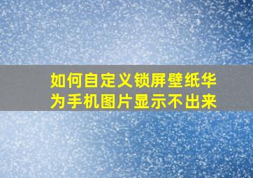 如何自定义锁屏壁纸华为手机图片显示不出来