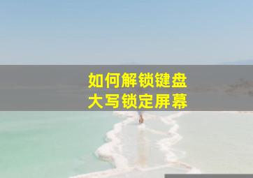 如何解锁键盘大写锁定屏幕