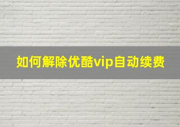 如何解除优酷vip自动续费