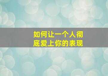 如何让一个人彻底爱上你的表现