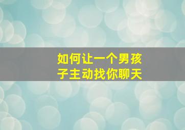 如何让一个男孩子主动找你聊天