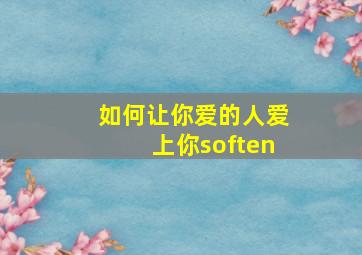 如何让你爱的人爱上你soften