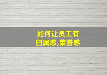 如何让员工有归属感,荣誉感