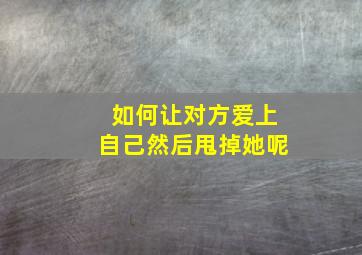 如何让对方爱上自己然后甩掉她呢