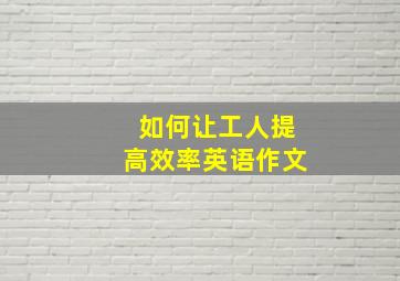 如何让工人提高效率英语作文