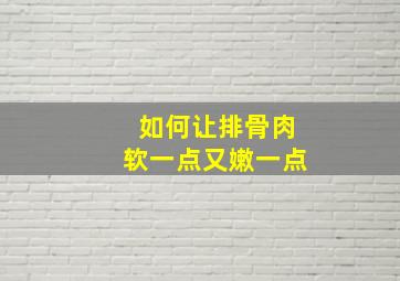 如何让排骨肉软一点又嫩一点