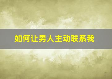 如何让男人主动联系我