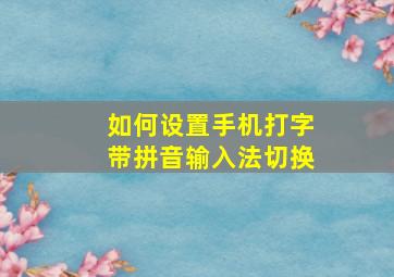 如何设置手机打字带拼音输入法切换