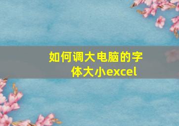 如何调大电脑的字体大小excel