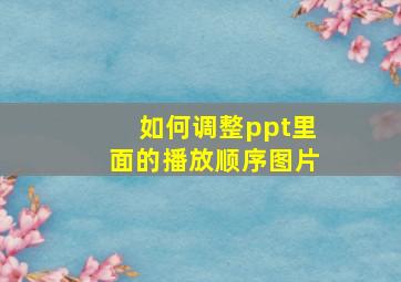 如何调整ppt里面的播放顺序图片