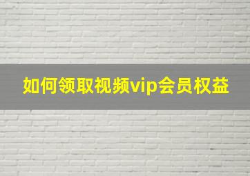 如何领取视频vip会员权益