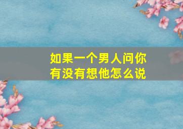 如果一个男人问你有没有想他怎么说