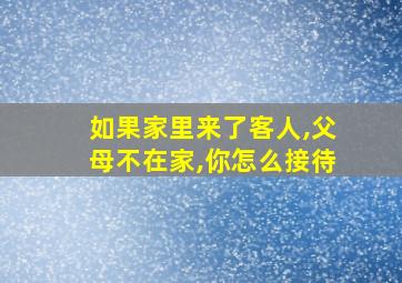 如果家里来了客人,父母不在家,你怎么接待