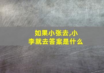 如果小张去,小李就去答案是什么