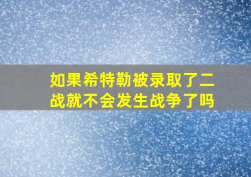 如果希特勒被录取了二战就不会发生战争了吗