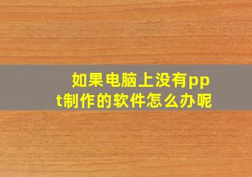 如果电脑上没有ppt制作的软件怎么办呢