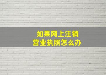 如果网上注销营业执照怎么办