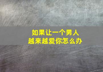 如果让一个男人越来越爱你怎么办