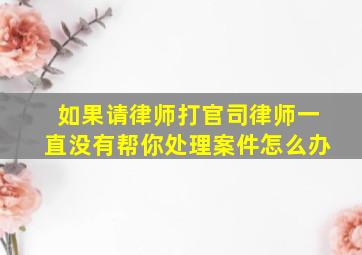 如果请律师打官司律师一直没有帮你处理案件怎么办