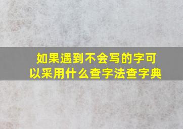 如果遇到不会写的字可以采用什么查字法查字典