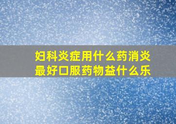 妇科炎症用什么药消炎最好口服药物益什么乐