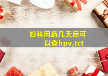 妇科用药几天后可以查hpv,tct