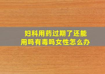 妇科用药过期了还能用吗有毒吗女性怎么办