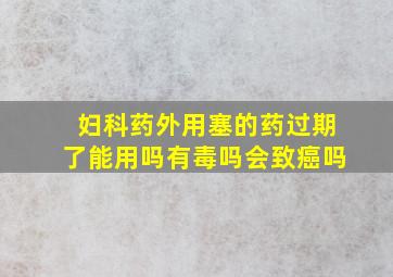 妇科药外用塞的药过期了能用吗有毒吗会致癌吗