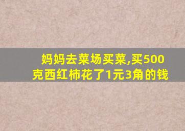 妈妈去菜场买菜,买500克西红柿花了1元3角的钱