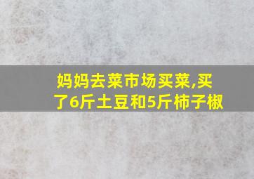 妈妈去菜市场买菜,买了6斤土豆和5斤柿子椒