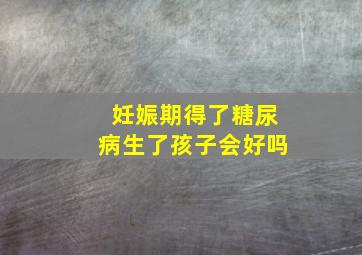 妊娠期得了糖尿病生了孩子会好吗