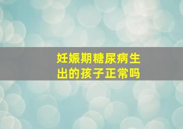 妊娠期糖尿病生出的孩子正常吗