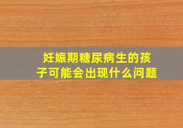 妊娠期糖尿病生的孩子可能会出现什么问题