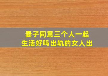 妻子同意三个人一起生活好吗出轨的女人出