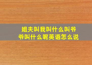 姐夫叫我叫什么叫爷爷叫什么呢英语怎么说