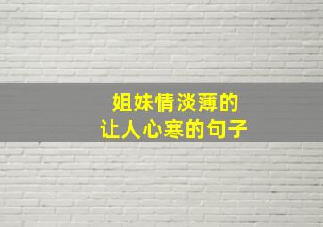 姐妹情淡薄的让人心寒的句子