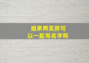 姐弟两买房可以一起写名字吗