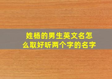 姓杨的男生英文名怎么取好听两个字的名字