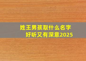 姓王男孩取什么名字好听又有深意2025