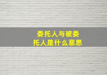 委托人与被委托人是什么意思