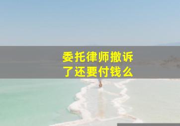 委托律师撤诉了还要付钱么