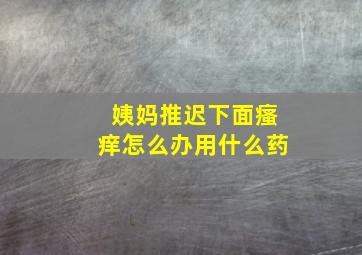 姨妈推迟下面瘙痒怎么办用什么药